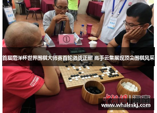 首届南洋杯世界围棋大师赛首轮激战正酣 高手云集展现顶尖围棋风采